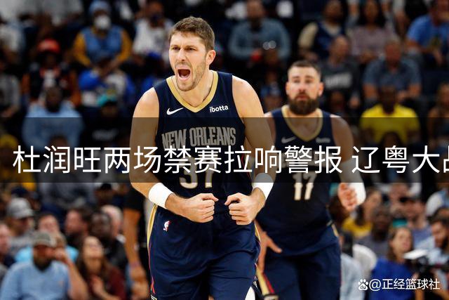 杜润旺两场禁赛拉响警报 辽粤大战广东锋线告急